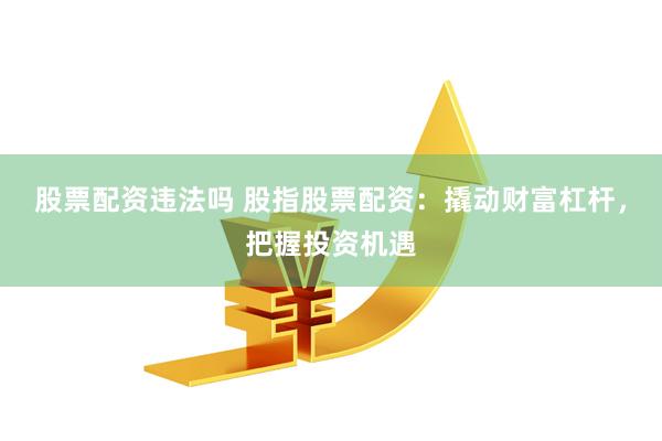 股票配资违法吗 股指股票配资：撬动财富杠杆，把握投资机遇