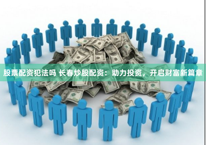 股票配资犯法吗 长春炒股配资:助力投资,开启财富新篇章