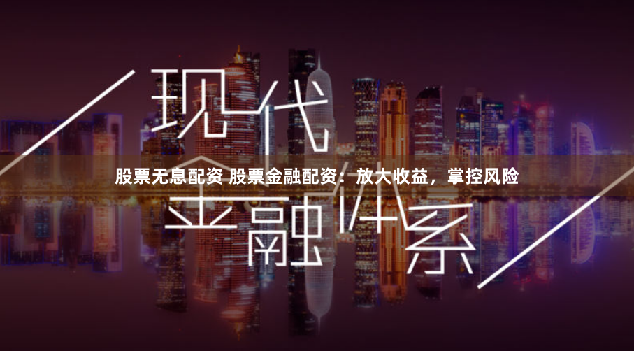 股票无息配资 股票金融配资:放大收益,掌控风险