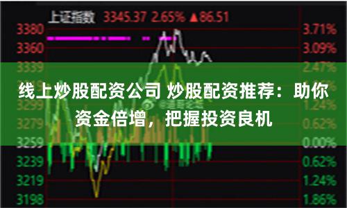 线上炒股配资公司 炒股配资推荐：助你资金倍增，把握投资良机
