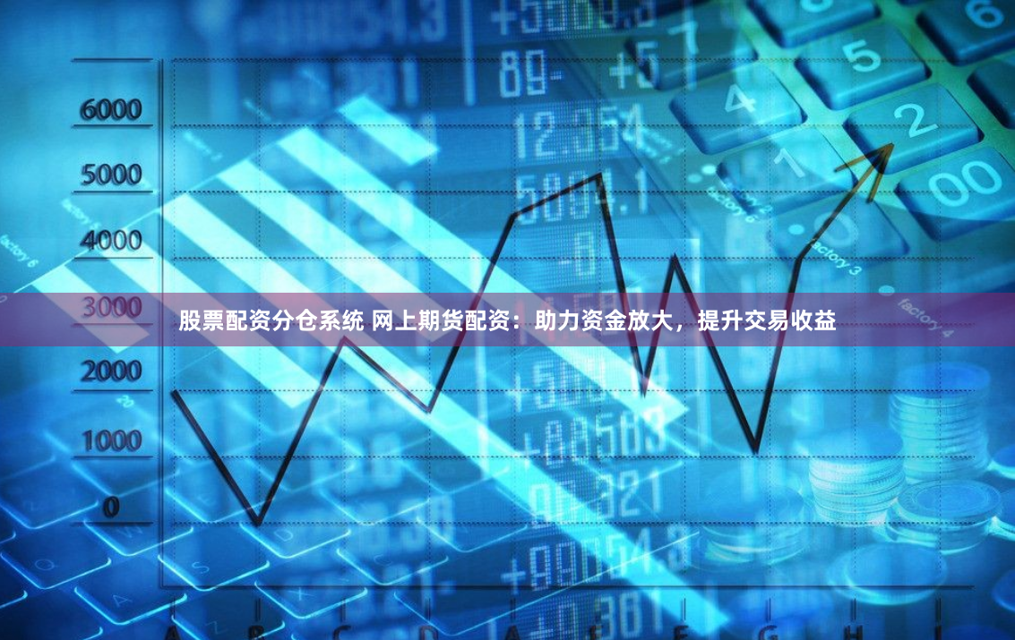 股票配资分仓系统 网上期货配资：助力资金放大，提升交易收益