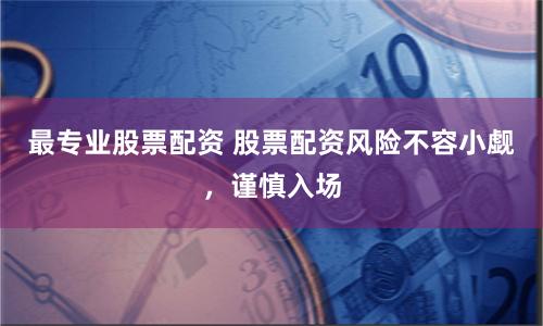 最专业股票配资 股票配资风险不容小觑,谨慎入场