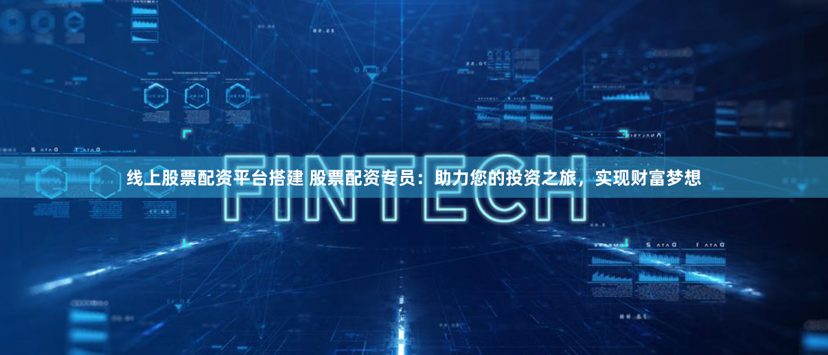 线上股票配资平台搭建 股票配资专员：助力您的投资之旅，实现财富梦想