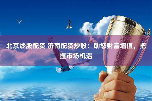 北京炒股配资 济南配资炒股:助您财富增值,把握市场机遇