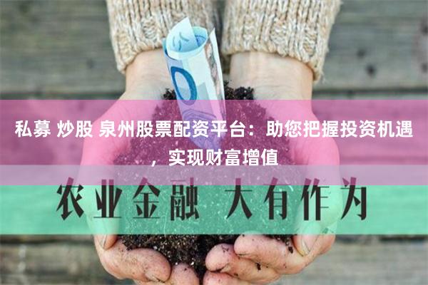 私募 炒股 泉州股票配资平台:助您把握投资机遇,实现财富增值