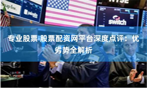 专业股票 股票配资网平台深度点评:优劣势全解析