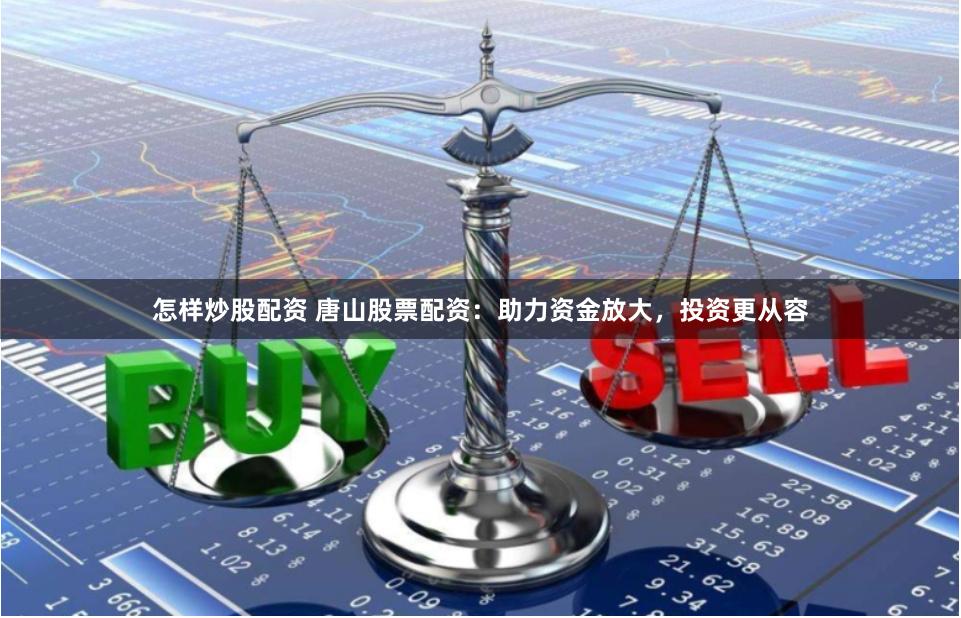 怎样炒股配资 唐山股票配资:助力资金放大,投资更从容