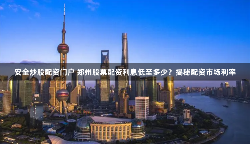 安全炒股配资门户 郑州股票配资利息低至多少?揭秘配资市场利率