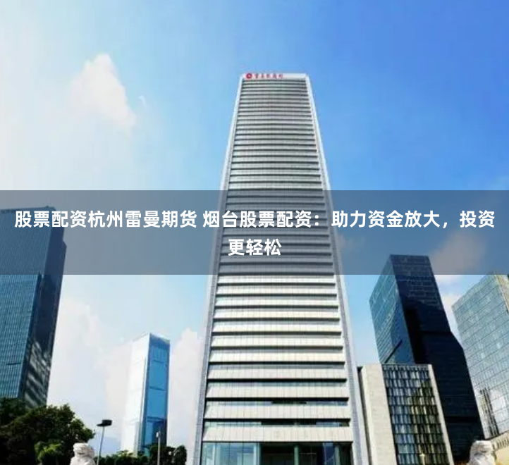 股票配资杭州雷曼期货 烟台股票配资：助力资金放大，投资更轻松