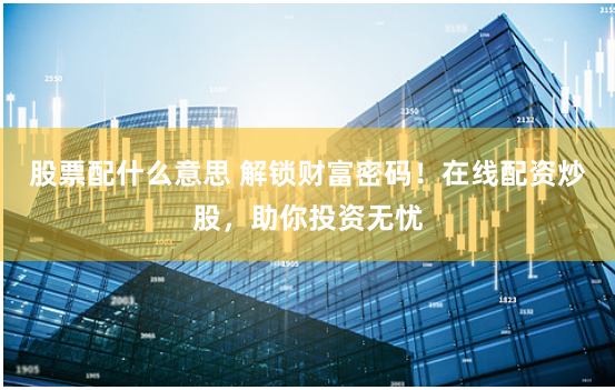 股票配什么意思 解锁财富密码!在线配资炒股,助你投资无忧
