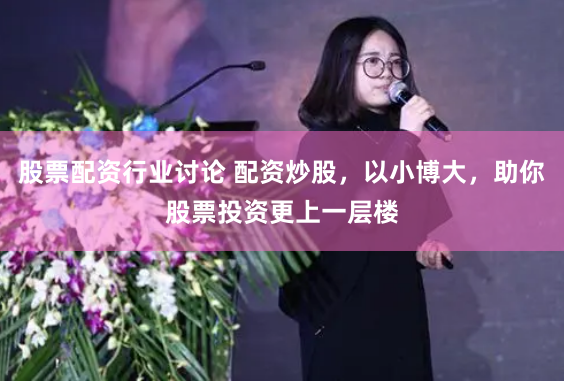 股票配资行业讨论 配资炒股,以小博大,助你股票投资更上一层楼