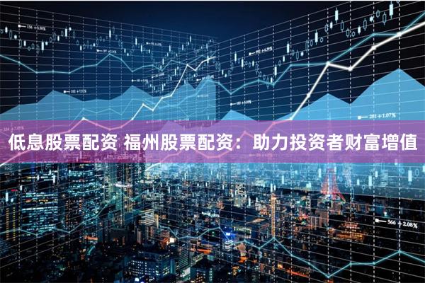 低息股票配资 福州股票配资:助力投资者财富增值