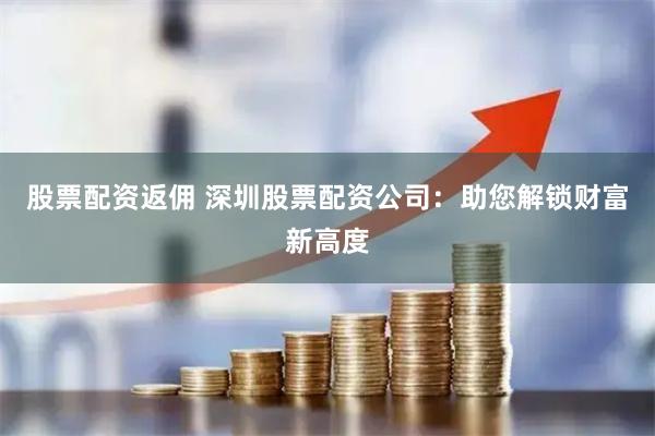 股票配资返佣 深圳股票配资公司:助您解锁财富新高度