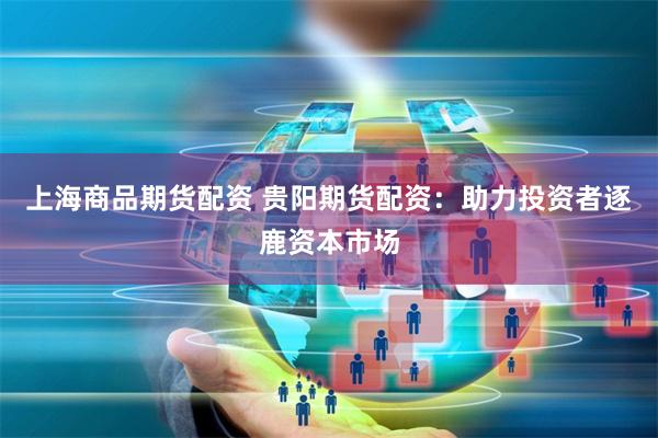 上海商品期货配资 贵阳期货配资：助力投资者逐鹿资本市场