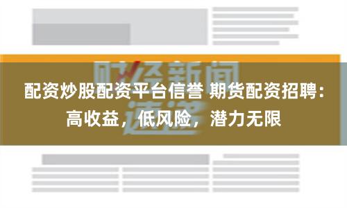 配资炒股配资平台信誉 期货配资招聘：高收益，低风险，潜力无限