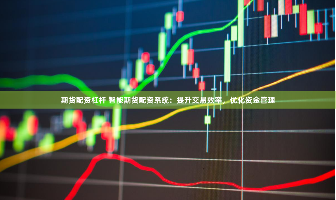 期货配资杠杆 智能期货配资系统：提升交易效率，优化资金管理