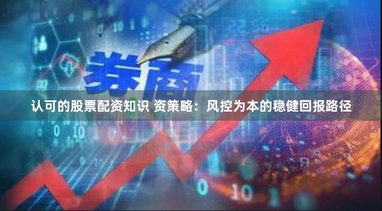 认可的股票配资知识 资策略：风控为本的稳健回报路径