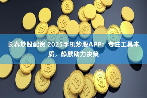 长春炒股配资 2025手机炒股APP：专注工具本质，静默助力决策