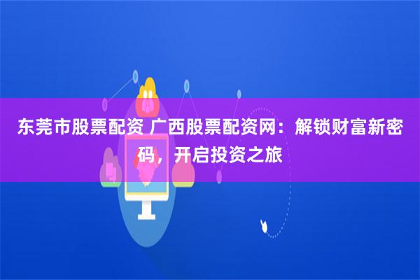 东莞市股票配资 广西股票配资网：解锁财富新密码，开启投资之旅