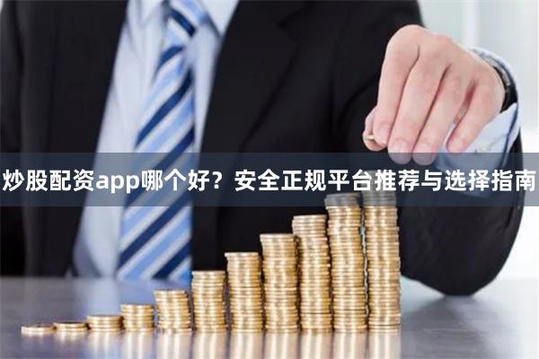炒股配资app哪个好？安全正规平台推荐与选择指南