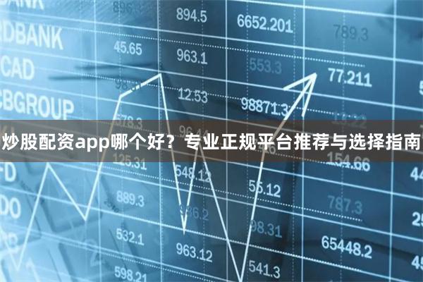 炒股配资app哪个好？专业正规平台推荐与选择指南