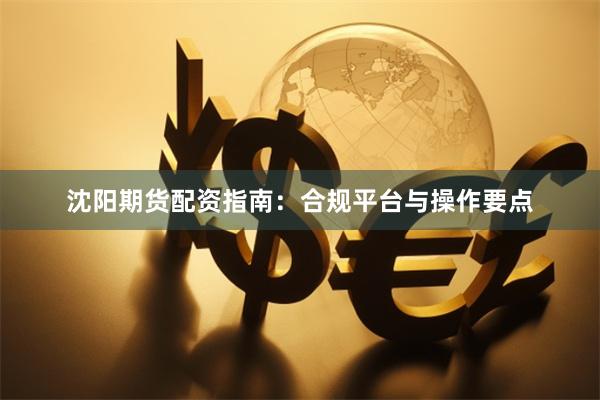 沈阳期货配资指南：合规平台与操作要点