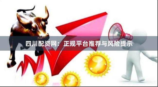 四川配资网：正规平台推荐与风险提示