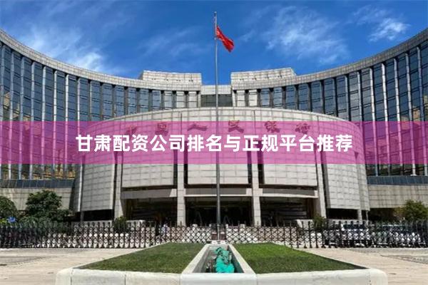 甘肃配资公司排名与正规平台推荐