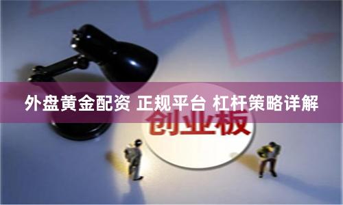 外盘黄金配资 正规平台 杠杆策略详解