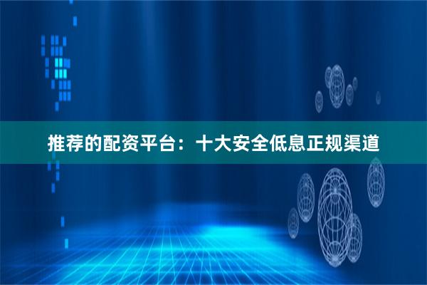 推荐的配资平台：十大安全低息正规渠道