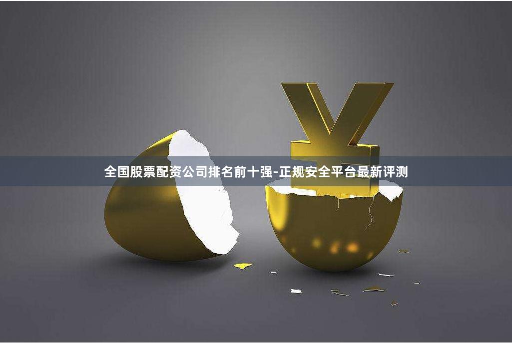 全国股票配资公司排名前十强-正规安全平台最新评测