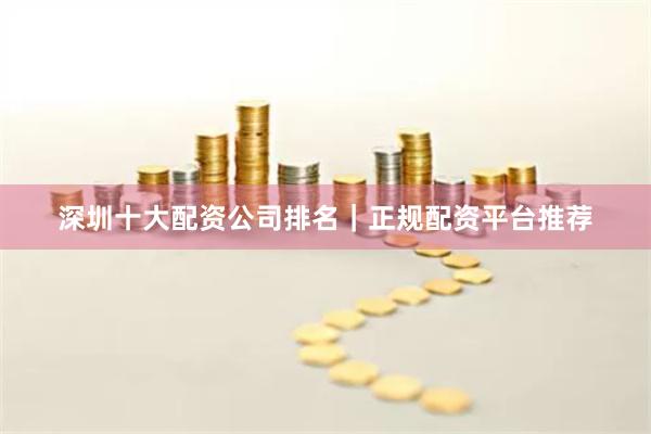 深圳十大配资公司排名|正规配资平台推荐